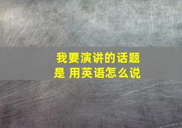 我要演讲的话题是 用英语怎么说